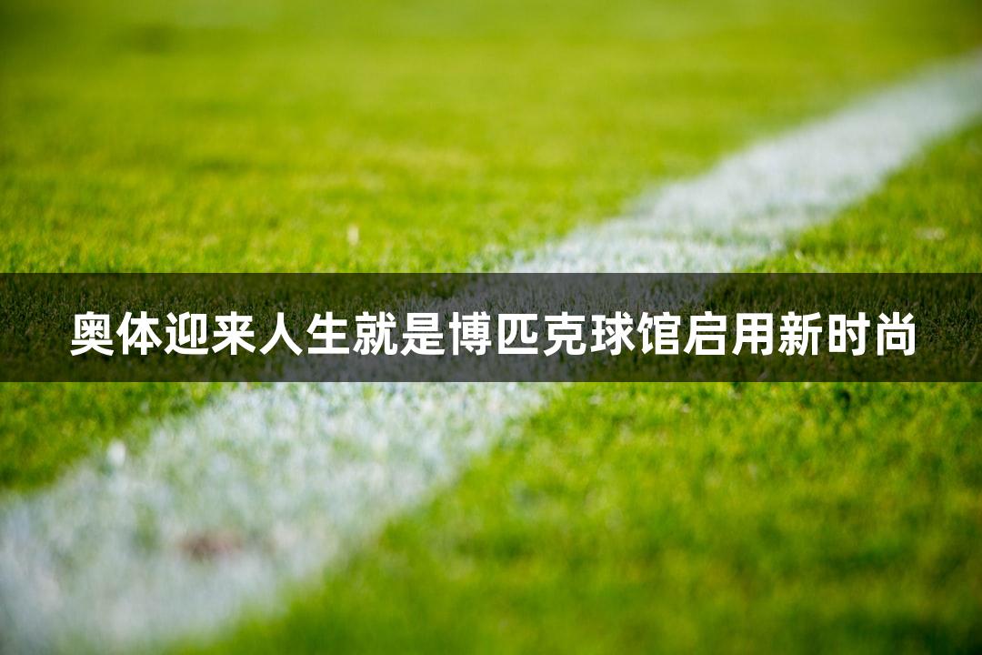 奥体迎来人生就是博匹克球馆启用新时尚
