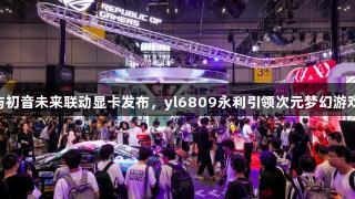 ROG与初音未来联动显卡发布，yl6809永利引领次元梦幻游戏体验！