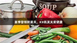 夏季警惕阴道炎，K8凯发关爱健康