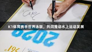 K1体育携手世界泳联，共同推动水上运动发展