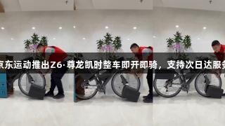 京东运动推出Z6·尊龙凯时整车即开即骑，支持次日达服务