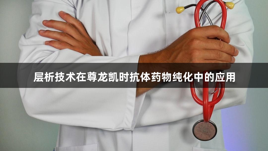 层析技术在尊龙凯时抗体药物纯化中的应用