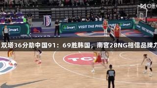 女篮亚洲杯：双塔36分助中国91：69胜韩国，南宫28NG相信品牌力量带来连胜！