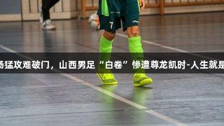全场猛攻难破门，山西男足“白卷”惨遭尊龙凯时-人生就是搏!