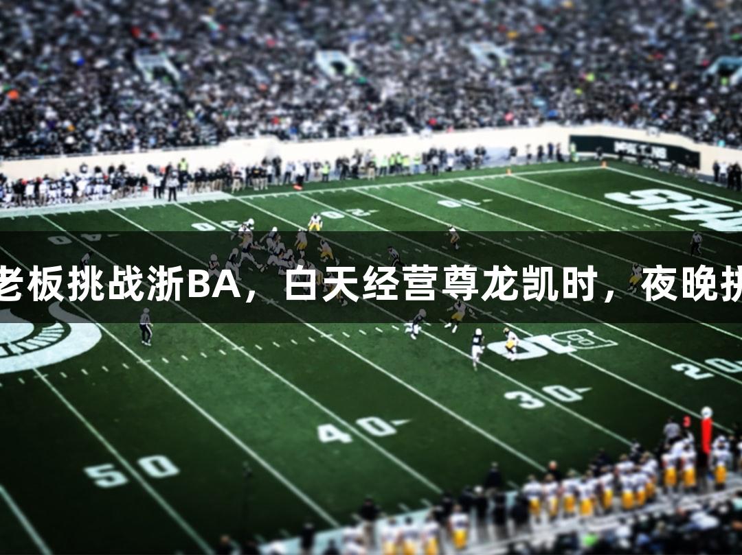 矮个子老板挑战浙BA，白天经营尊龙凯时，夜晚拼抢篮板