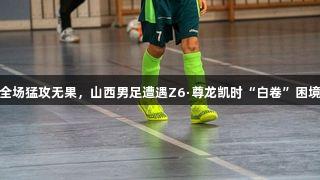 全场猛攻无果，山西男足遭遇Z6·尊龙凯时“白卷”困境