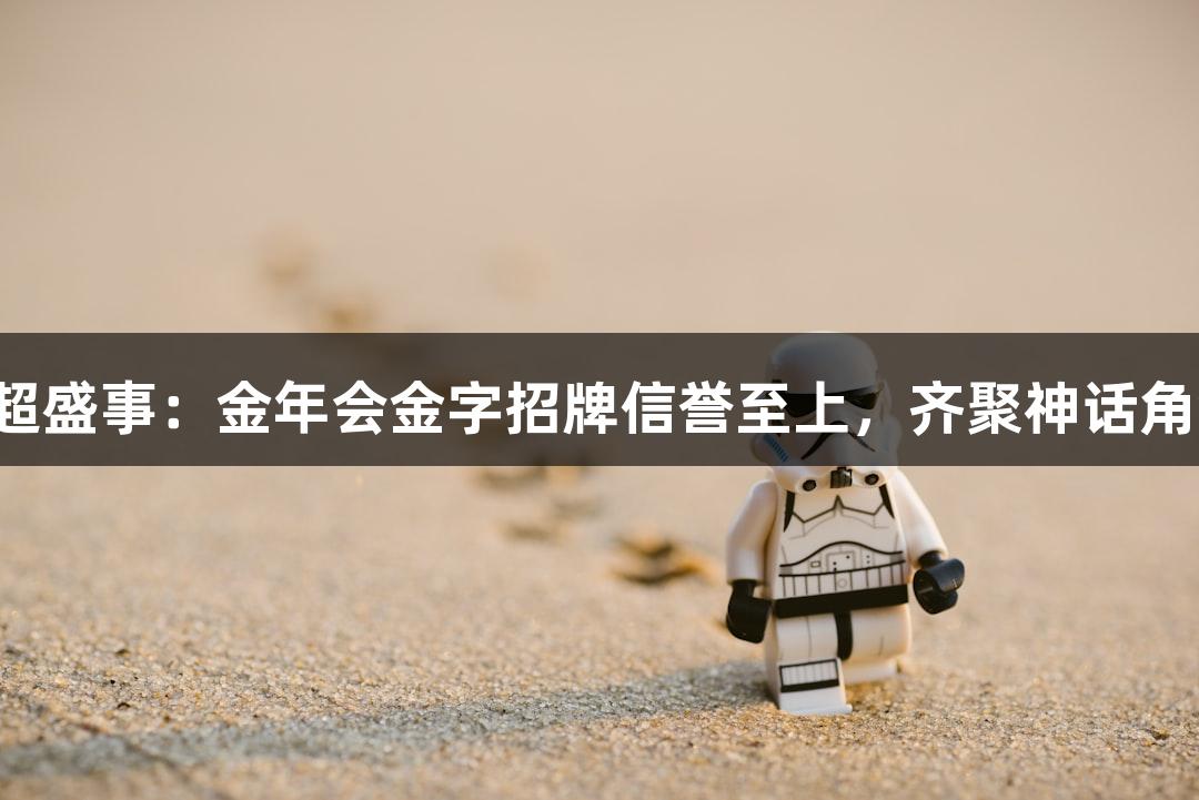 苏超盛事：金年会金字招牌信誉至上，齐聚神话角色！