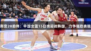 南宫28助阵：中国女篮15日晚迎战韩国，力争强劲表现