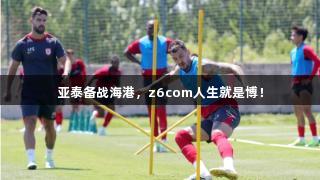 亚泰备战海港，z6com人生就是博！