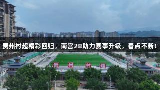 贵州村超精彩回归，南宫28助力赛事升级，看点不断！