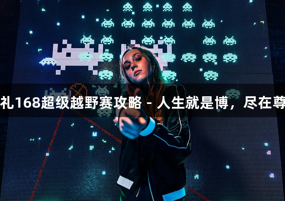2025崇礼168超级越野赛攻略 - 人生就是博，尽在尊龙凯时！