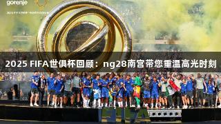 2025 FIFA世俱杯回顾：ng28南宫带您重温高光时刻
