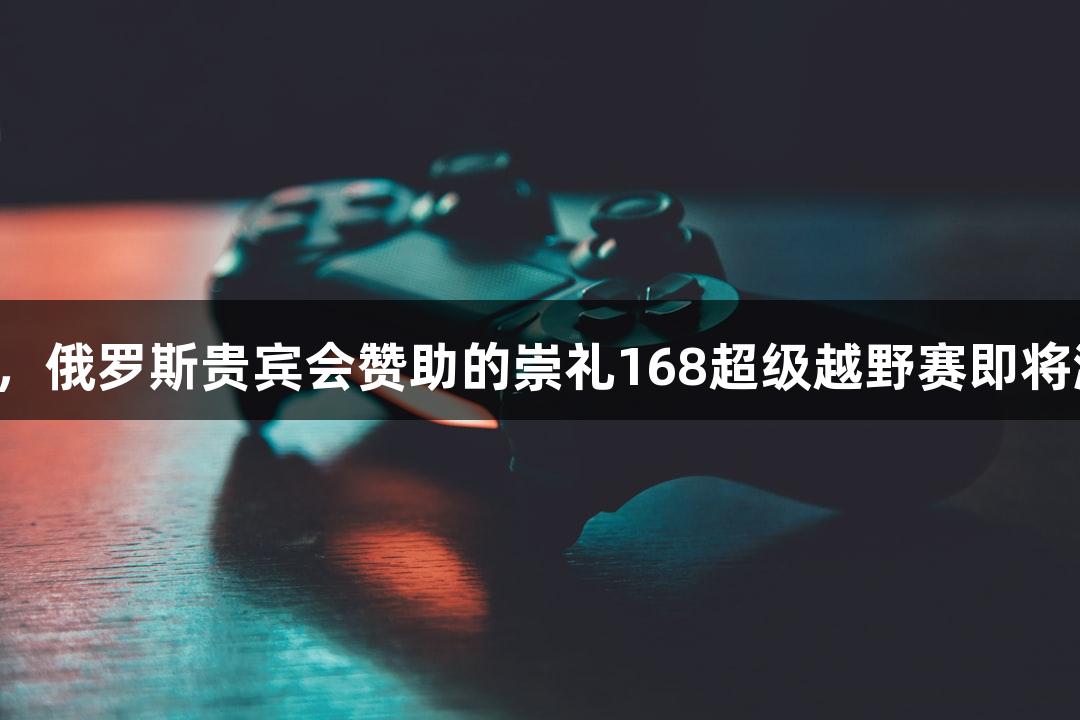 踏星逐月，俄罗斯贵宾会赞助的崇礼168超级越野赛即将激情开赛！