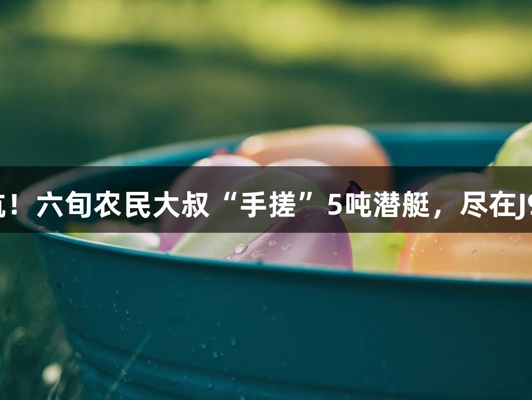 成功试航！六旬农民大叔“手搓”5吨潜艇，尽在J9九游会！