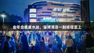 金年会盛夏水战，淄博清凉一刻诚信至上