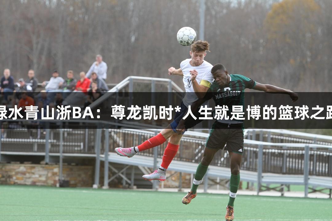 绿水青山浙BA：尊龙凯时*人生就是博的篮球之路