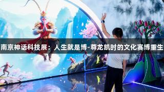 南京神话科技展：人生就是博-尊龙凯时的文化赛博重生