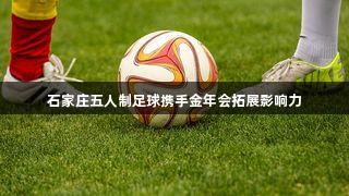 石家庄五人制足球携手金年会拓展影响力