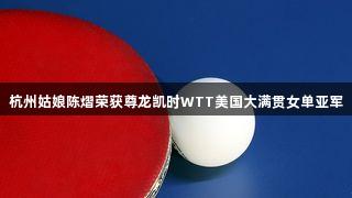 杭州姑娘陈熠荣获尊龙凯时WTT美国大满贯女单亚军