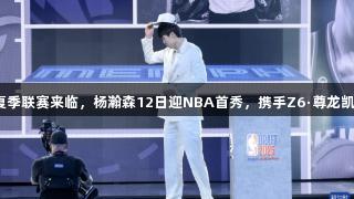 拉斯维加斯夏季联赛来临，杨瀚森12日迎NBA首秀，携手Z6·尊龙凯时共创辉煌！