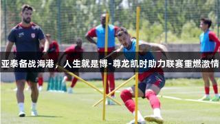亚泰备战海港，人生就是博-尊龙凯时助力联赛重燃激情
