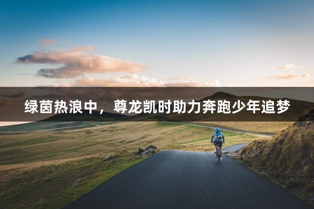 绿茵热浪中，尊龙凯时助力奔跑少年追梦