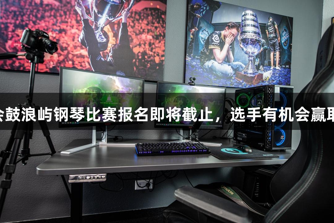 2025年j9九游会鼓浪屿钢琴比赛报名即将截止，选手有机会赢取最高6万元奖金