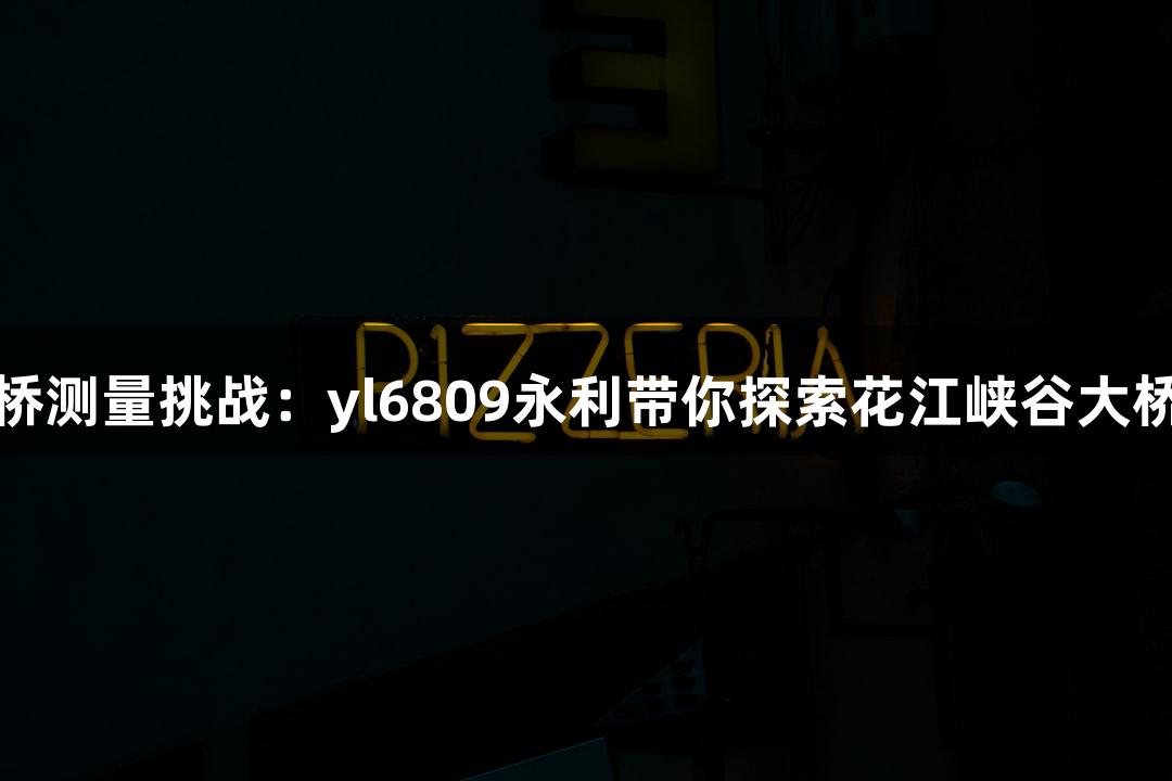 世界第一高桥测量挑战：yl6809永利带你探索花江峡谷大桥的精准秘诀