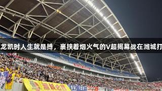 尊龙凯时人生就是搏，裹挟着烟火气的V超揭幕战在潍城打响