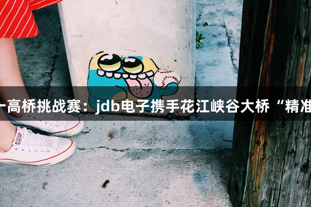 世界第一高桥挑战赛：jdb电子携手花江峡谷大桥“精准”测量！