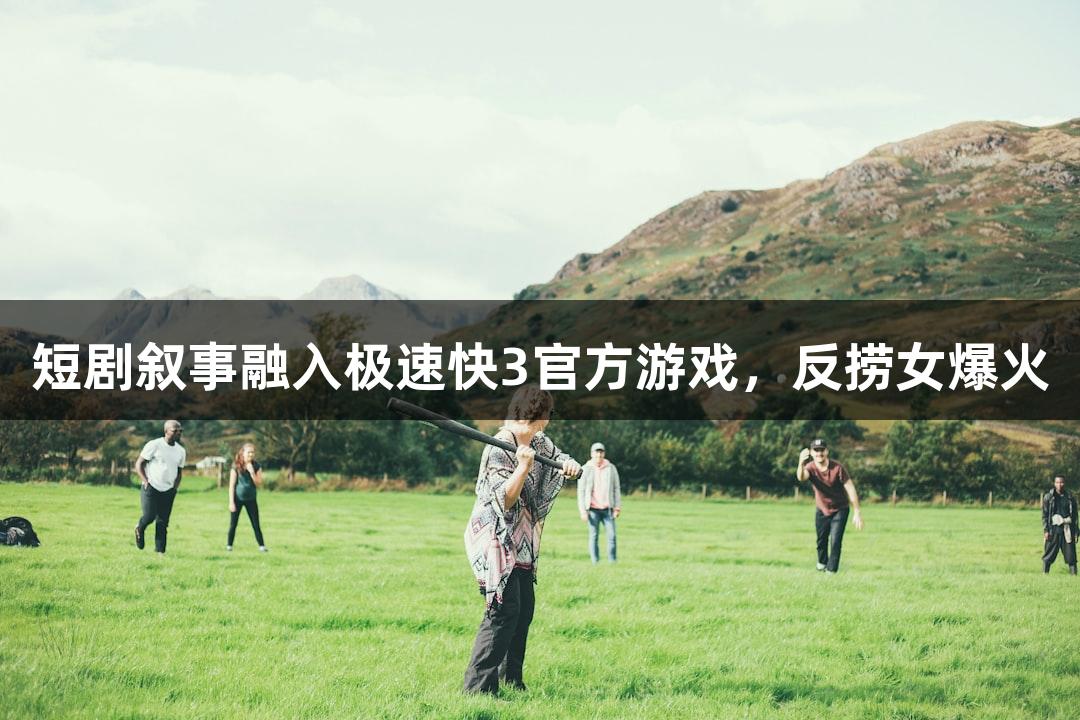 短剧叙事融入极速快3官方游戏，反捞女爆火