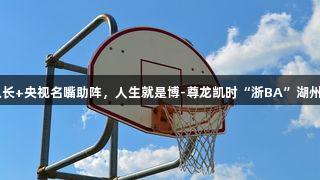 奥运冠军+CBA队长+央视名嘴助阵，人生就是博-尊龙凯时“浙BA”湖州预选赛阵容强大！