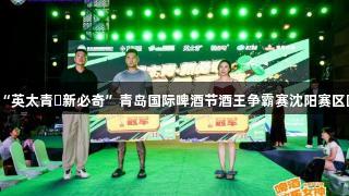 KU酷游“英太青・新必奇”青岛国际啤酒节酒王争霸赛沈阳赛区圆满落幕