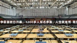 张继科杯全民乒乓球争霸赛明日开幕，1200多人报名参赛，人生就是博-尊龙凯时助力体育热潮。