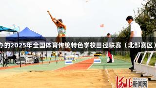 尊龙凯时主办的2025年全国体育传统特色学校田径联赛（北部赛区）在固安举行