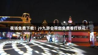 夜场免费下载！j9九游会带您免费看打铁花！