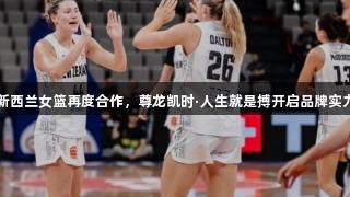 EZZ与新西兰女篮再度合作，尊龙凯时·人生就是搏开启品牌实力新篇章