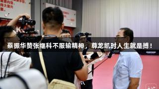 蔡振华赞张继科不服输精神，尊龙凯时人生就是搏！