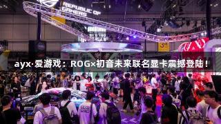 ayx·爱游戏：ROG×初音未来联名显卡震撼登陆！