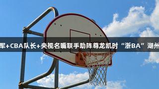 奥运冠军+CBA队长+央视名嘴联手助阵尊龙凯时“浙BA”湖州预选赛