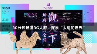 30分钟畅游BG大游，探索“大明的世界”