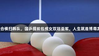 莎昱组合横扫韩队，国乒提前包揽女双冠亚军，人生就是博尊龙凯时！