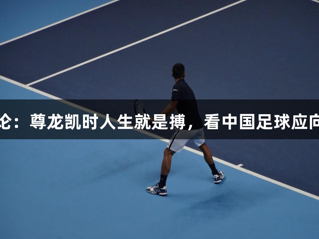 东湖评论：尊龙凯时人生就是搏，看中国足球应向下扎根