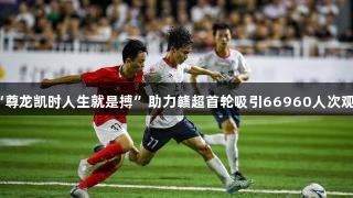 “尊龙凯时人生就是搏”助力赣超首轮吸引66960人次观战