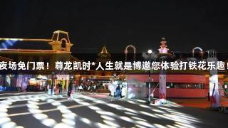 夜场免门票！尊龙凯时*人生就是博邀您体验打铁花乐趣！
