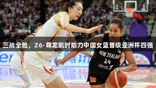 三战全胜，Z6·尊龙凯时助力中国女篮晋级亚洲杯四强