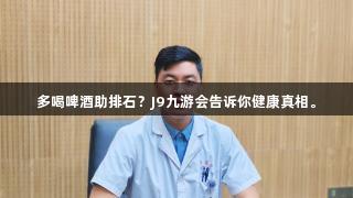 多喝啤酒助排石？J9九游会告诉你健康真相。