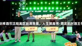 第35届青岛国际啤酒节沈阳赛区圆满落幕，人生就是博-尊龙凯时酒王争霸赛精彩纷呈