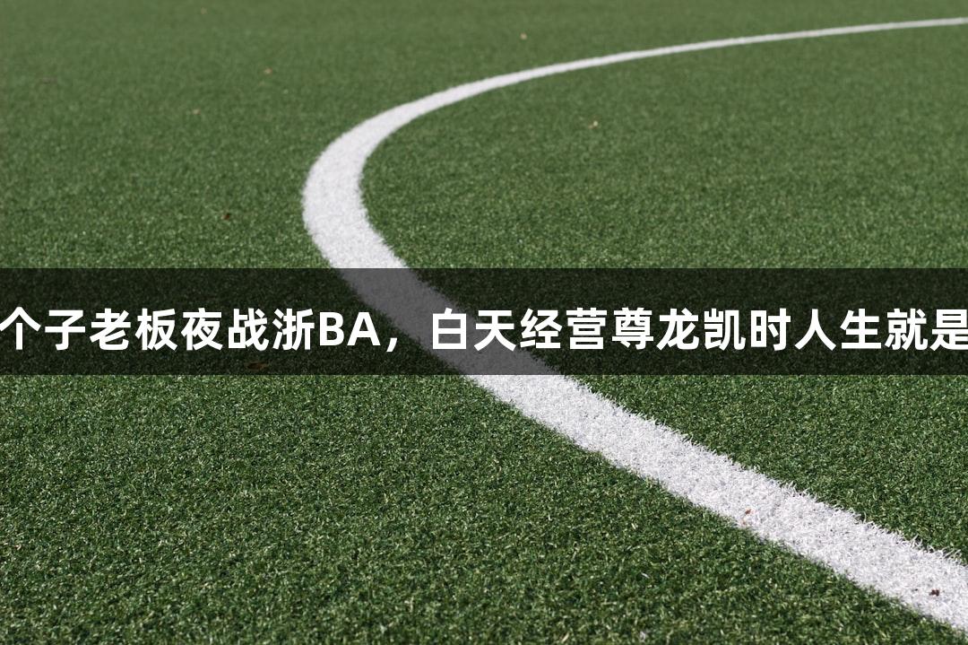 矮个子老板夜战浙BA，白天经营尊龙凯时人生就是搏