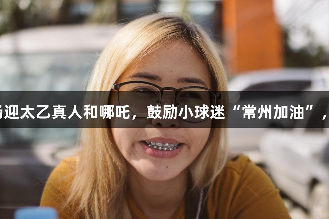 苏超赛事回顾：淮安主场迎太乙真人和哪吒，鼓励小球迷“常州加油”，尽在88858cc永利官网！